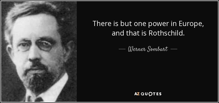 There is but one power in Europe, and that is Rothschild. - Werner Sombart