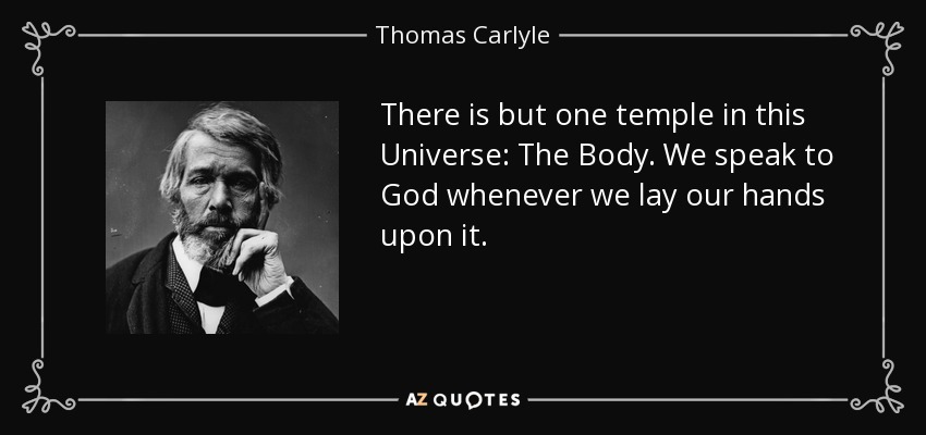 There is but one temple in this Universe: The Body. We speak to God whenever we lay our hands upon it. - Thomas Carlyle