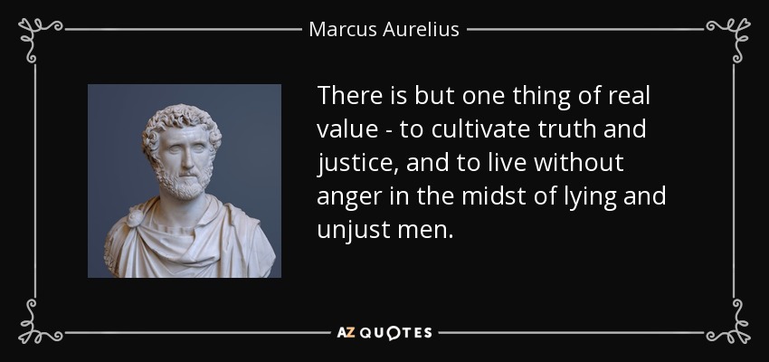 There is but one thing of real value - to cultivate truth and justice, and to live without anger in the midst of lying and unjust men. - Marcus Aurelius