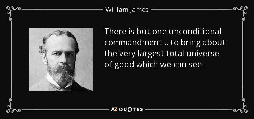 There is but one unconditional commandment ... to bring about the very largest total universe of good which we can see. - William James