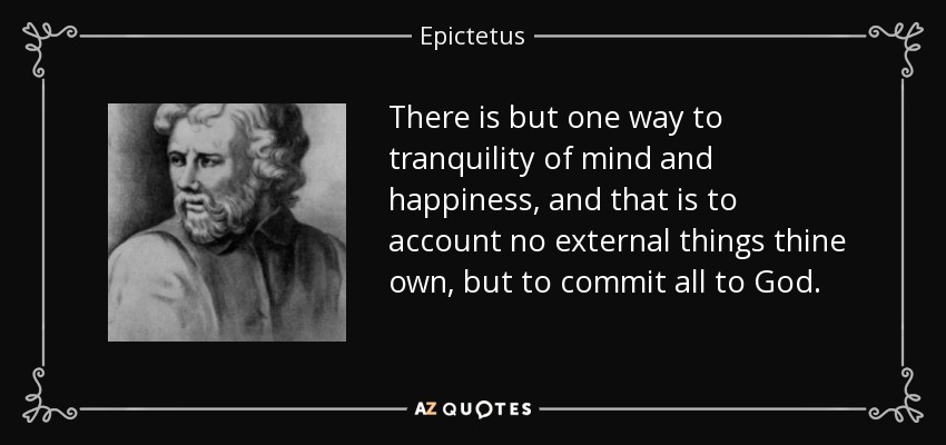 There is but one way to tranquility of mind and happiness, and that is to account no external things thine own, but to commit all to God. - Epictetus