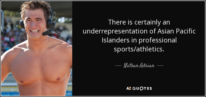 There is certainly an underrepresentation of Asian Pacific Islanders in professional sports/athletics. - Nathan Adrian
