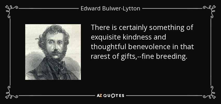 There is certainly something of exquisite kindness and thoughtful benevolence in that rarest of gifts,--fine breeding. - Edward Bulwer-Lytton, 1st Baron Lytton