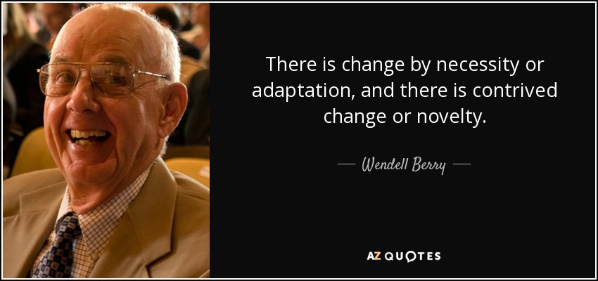 There is change by necessity or adaptation, and there is contrived change or novelty. - Wendell Berry
