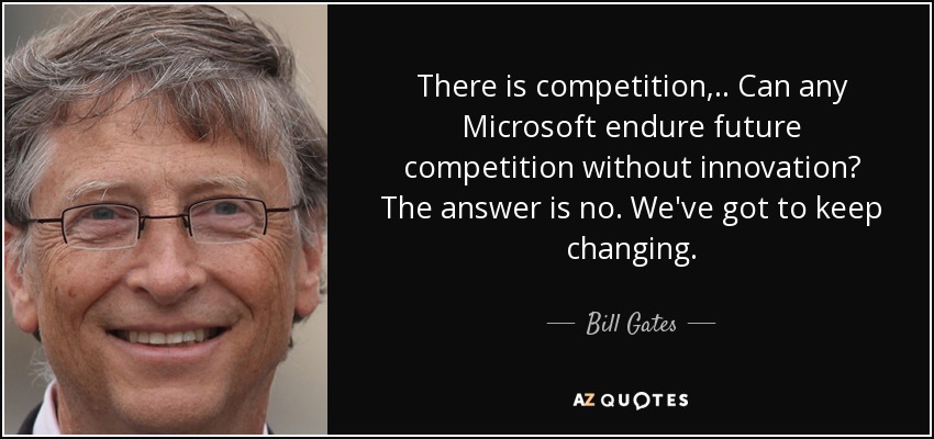 There is competition, .. Can any Microsoft endure future competition without innovation? The answer is no. We've got to keep changing. - Bill Gates