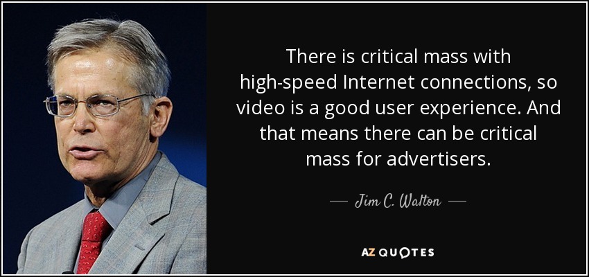 There is critical mass with high-speed Internet connections, so video is a good user experience. And that means there can be critical mass for advertisers. - Jim C. Walton