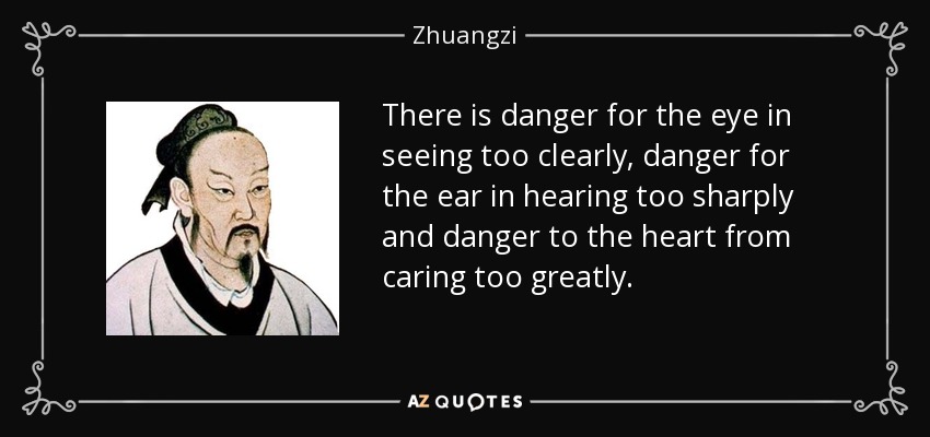 There is danger for the eye in seeing too clearly, danger for the ear in hearing too sharply and danger to the heart from caring too greatly. - Zhuangzi