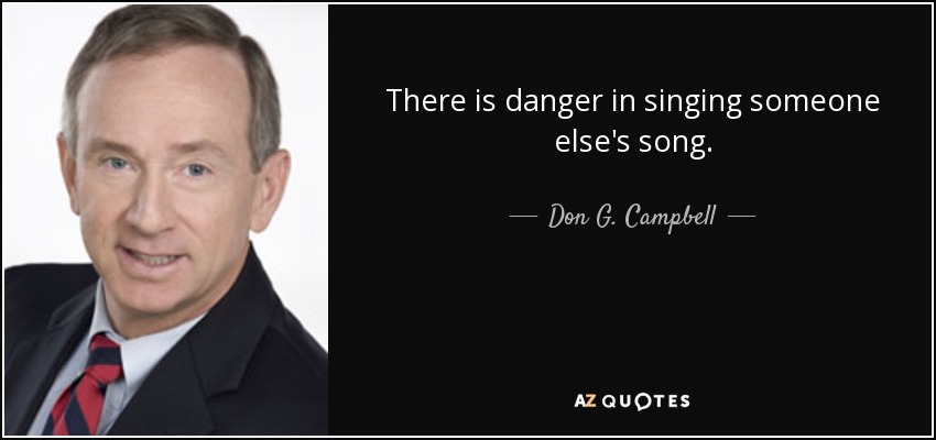 There is danger in singing someone else's song. - Don G. Campbell