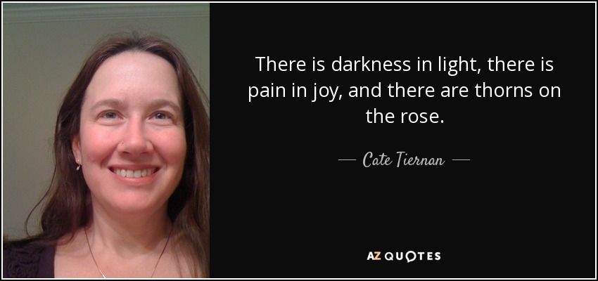 There is darkness in light, there is pain in joy, and there are thorns on the rose. - Cate Tiernan