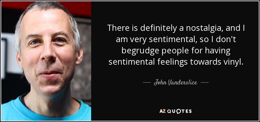 There is definitely a nostalgia, and I am very sentimental, so I don't begrudge people for having sentimental feelings towards vinyl. - John Vanderslice