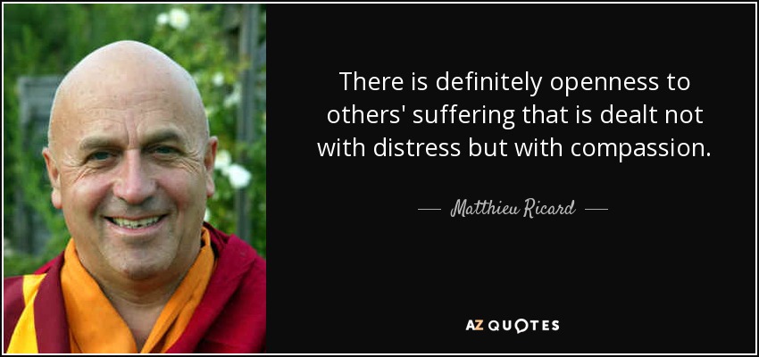 There is definitely openness to others' suffering that is dealt not with distress but with compassion. - Matthieu Ricard