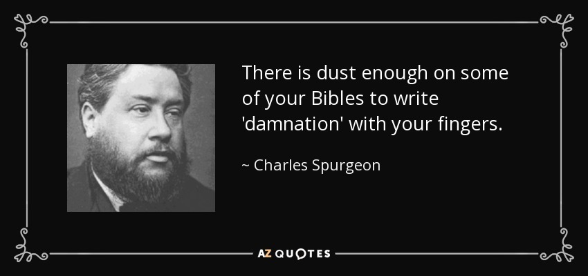 There is dust enough on some of your Bibles to write 'damnation' with your fingers. - Charles Spurgeon