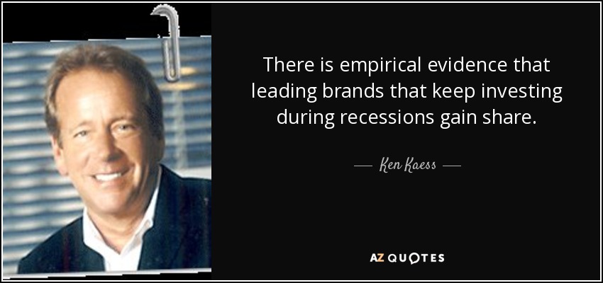 There is empirical evidence that leading brands that keep investing during recessions gain share. - Ken Kaess