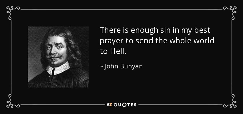 There is enough sin in my best prayer to send the whole world to Hell. - John Bunyan