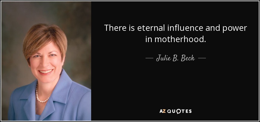 There is eternal influence and power in motherhood. - Julie B. Beck