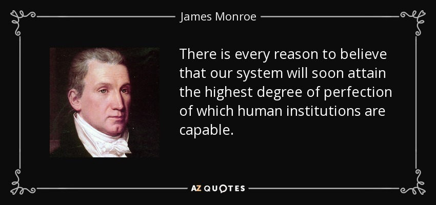 There is every reason to believe that our system will soon attain the highest degree of perfection of which human institutions are capable. - James Monroe