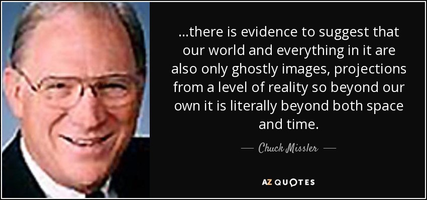 ...there is evidence to suggest that our world and everything in it are also only ghostly images, projections from a level of reality so beyond our own it is literally beyond both space and time. - Chuck Missler