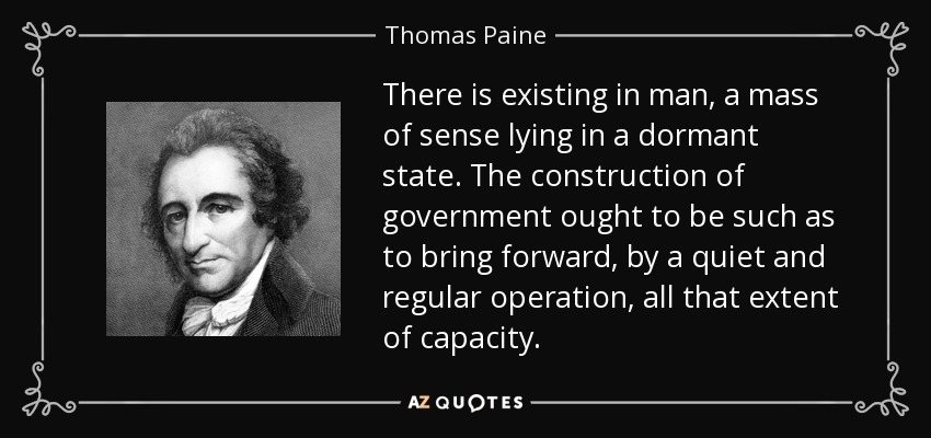 There is existing in man, a mass of sense lying in a dormant state. The construction of government ought to be such as to bring forward, by a quiet and regular operation, all that extent of capacity. - Thomas Paine