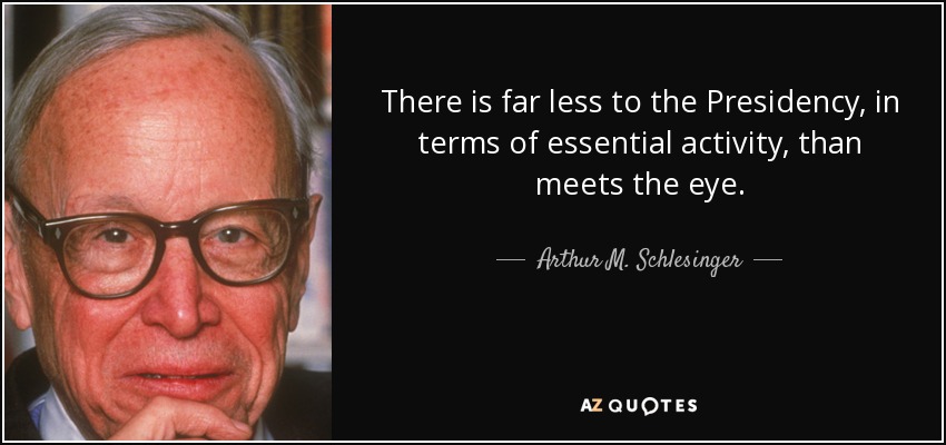 There is far less to the Presidency, in terms of essential activity, than meets the eye. - Arthur M. Schlesinger, Jr.