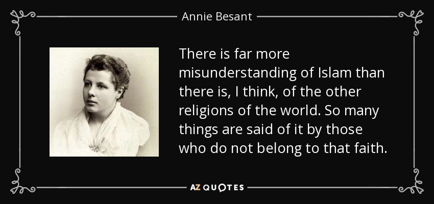 There is far more misunderstanding of Islam than there is, I think, of the other religions of the world. So many things are said of it by those who do not belong to that faith. - Annie Besant