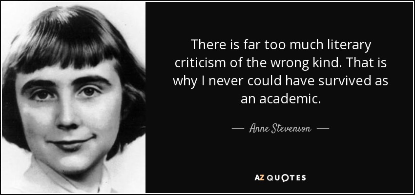 There is far too much literary criticism of the wrong kind. That is why I never could have survived as an academic. - Anne Stevenson