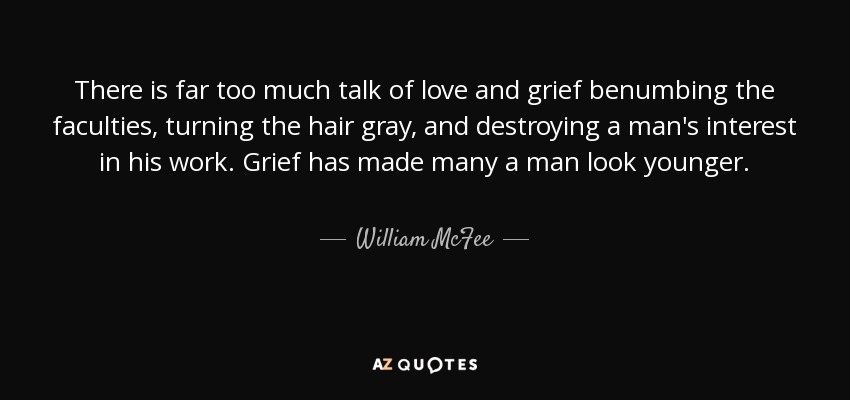 There is far too much talk of love and grief benumbing the faculties, turning the hair gray, and destroying a man's interest in his work. Grief has made many a man look younger. - William McFee