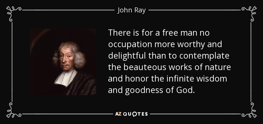 There is for a free man no occupation more worthy and delightful than to contemplate the beauteous works of nature and honor the infinite wisdom and goodness of God. - John Ray