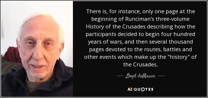 There is, for instance, only one page at the beginning of Runciman's three-volume History of the Crusades describing how the participants decided to begin four hundred years of wars, and then several thousand pages devoted to the routes, battles and other events which make up the 