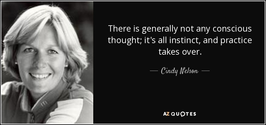 There is generally not any conscious thought; it's all instinct, and practice takes over. - Cindy Nelson