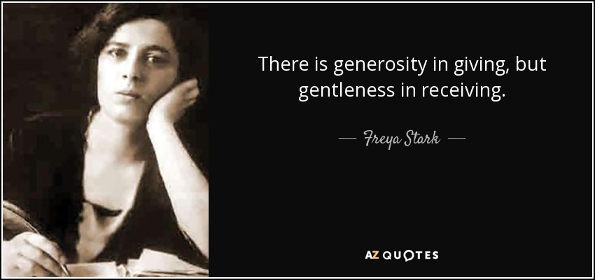 There is generosity in giving, but gentleness in receiving. - Freya Stark