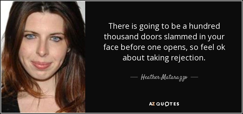 There is going to be a hundred thousand doors slammed in your face before one opens, so feel ok about taking rejection. - Heather Matarazzo