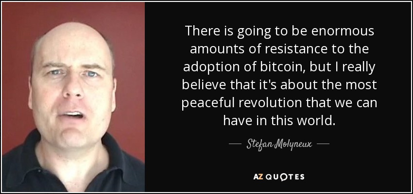There is going to be enormous amounts of resistance to the adoption of bitcoin, but I really believe that it's about the most peaceful revolution that we can have in this world. - Stefan Molyneux