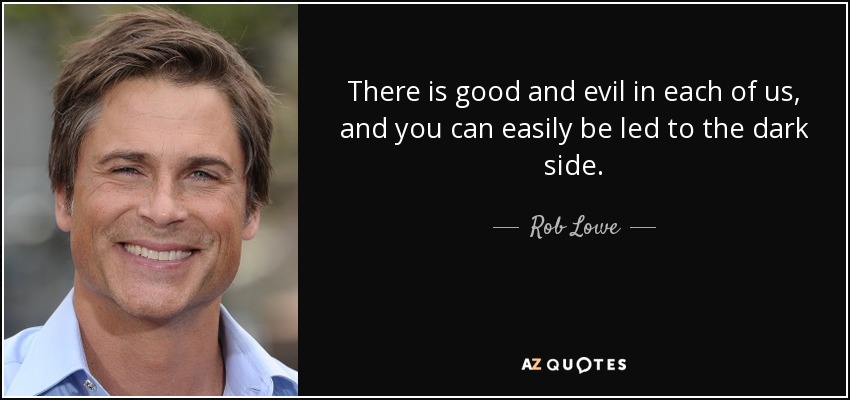 There is good and evil in each of us, and you can easily be led to the dark side. - Rob Lowe