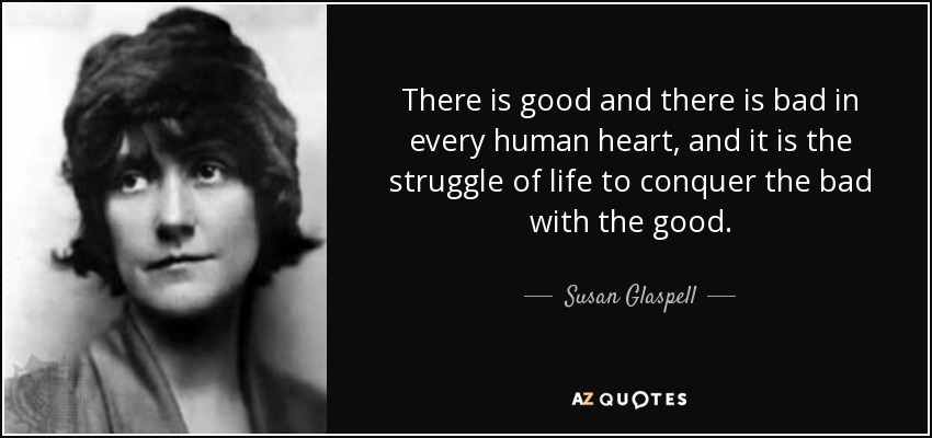 There is good and there is bad in every human heart, and it is the struggle of life to conquer the bad with the good. - Susan Glaspell