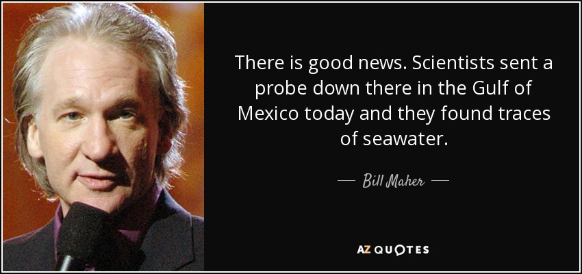 There is good news. Scientists sent a probe down there in the Gulf of Mexico today and they found traces of seawater. - Bill Maher