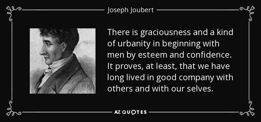 There is graciousness and a kind of urbanity in beginning with men by esteem and confidence. It proves, at least, that we have long lived in good company with others and with our selves. - Joseph Joubert