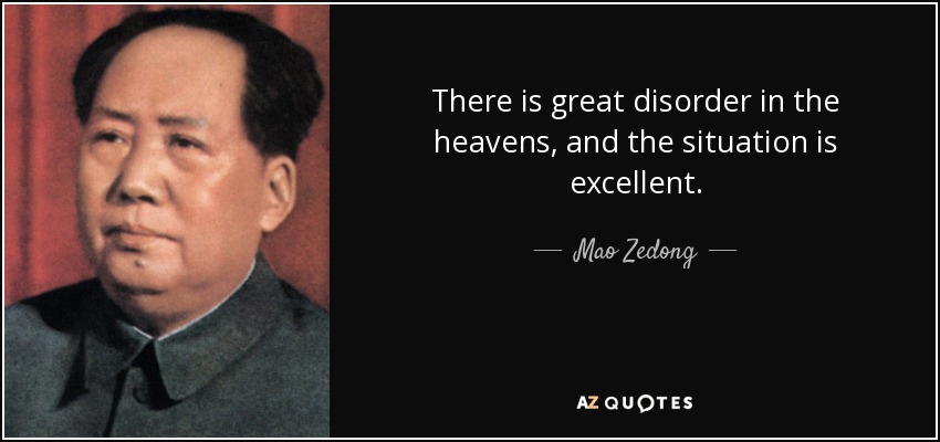 There is great disorder in the heavens, and the situation is excellent. - Mao Zedong
