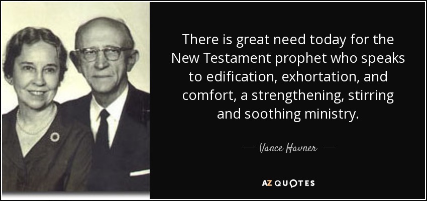 There is great need today for the New Testament prophet who speaks to edification, exhortation, and comfort, a strengthening, stirring and soothing ministry. - Vance Havner