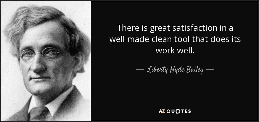 There is great satisfaction in a well-made clean tool that does its work well. - Liberty Hyde Bailey