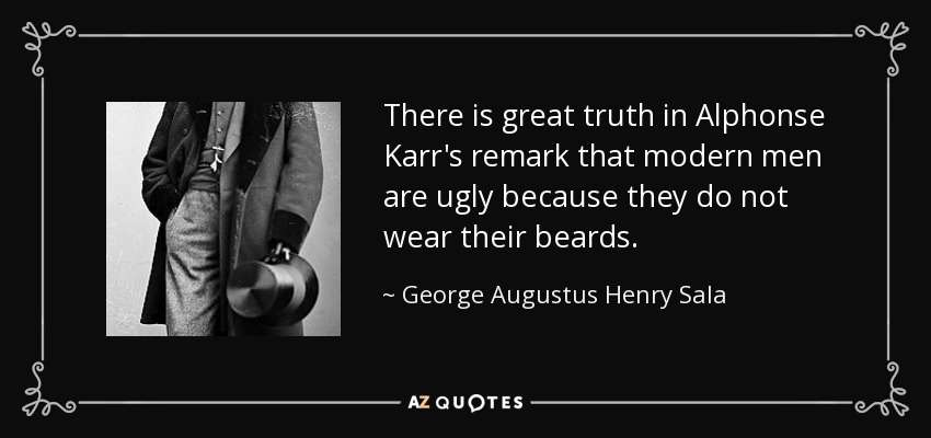 There is great truth in Alphonse Karr's remark that modern men are ugly because they do not wear their beards. - George Augustus Henry Sala