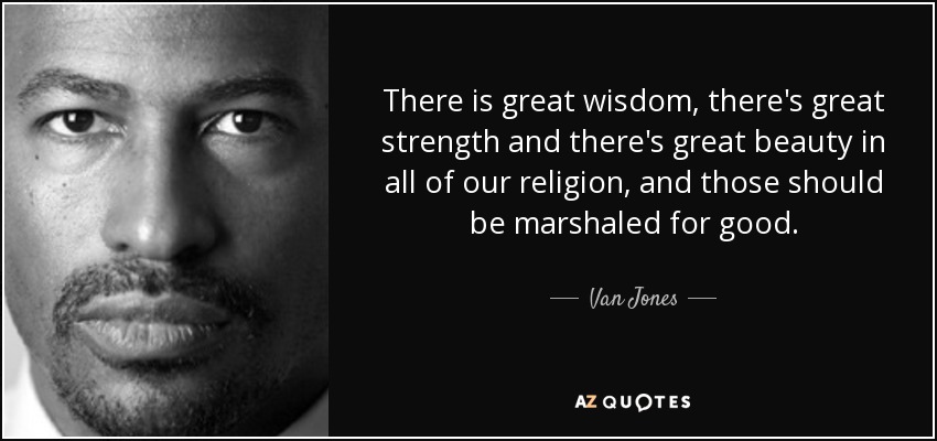 There is great wisdom, there's great strength and there's great beauty in all of our religion, and those should be marshaled for good. - Van Jones