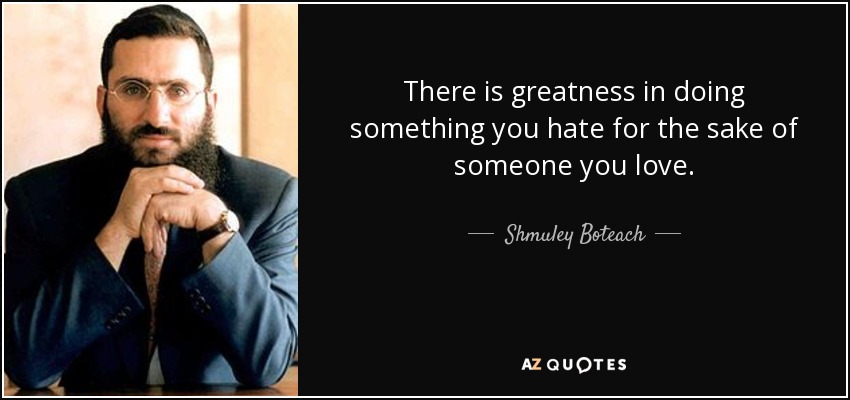 There is greatness in doing something you hate for the sake of someone you love. - Shmuley Boteach