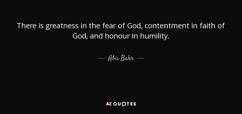 There is greatness in the fear of God, contentment in faith of God, and honour in humility. - Abu Bakr