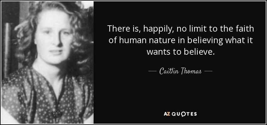 There is, happily, no limit to the faith of human nature in believing what it wants to believe. - Caitlin Thomas