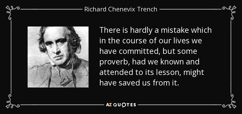 There is hardly a mistake which in the course of our lives we have committed, but some proverb, had we known and attended to its lesson, might have saved us from it. - Richard Chenevix Trench