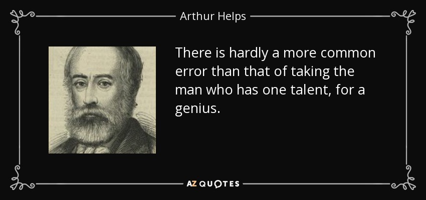 There is hardly a more common error than that of taking the man who has one talent, for a genius. - Arthur Helps