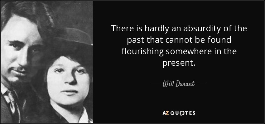There is hardly an absurdity of the past that cannot be found flourishing somewhere in the present. - Will Durant
