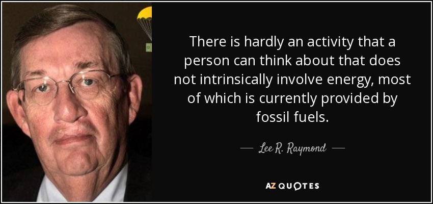 There is hardly an activity that a person can think about that does not intrinsically involve energy, most of which is currently provided by fossil fuels. - Lee R. Raymond