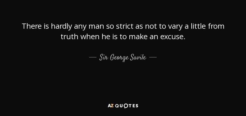 There is hardly any man so strict as not to vary a little from truth when he is to make an excuse. - Sir George Savile, 8th Baronet