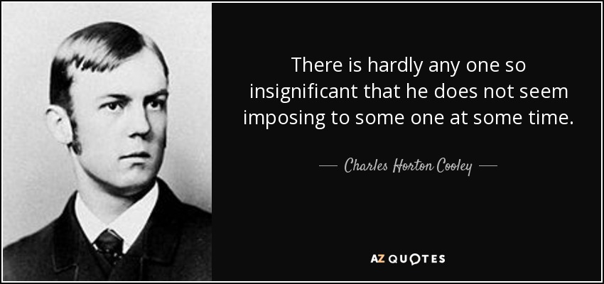 There is hardly any one so insignificant that he does not seem imposing to some one at some time. - Charles Horton Cooley